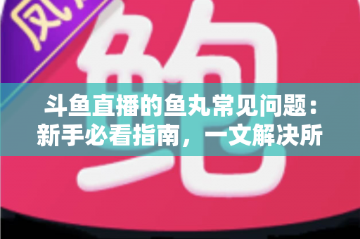斗鱼直播的鱼丸常见问题:新手必看指南,一文解决所有疑惑 斗鱼直播的鱼丸常见问题:新手必看指南,一文解决所有疑惑