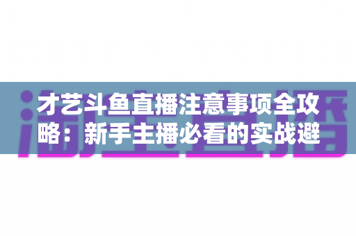 才艺斗鱼直播注意事项全攻略：新手主播必看的实战避坑指南