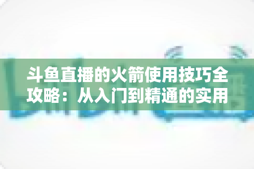 斗鱼直播的火箭使用技巧全攻略:从入门到精通的实用指南 斗鱼直播的火箭使用技巧全攻略:从入门到精通的实用指南