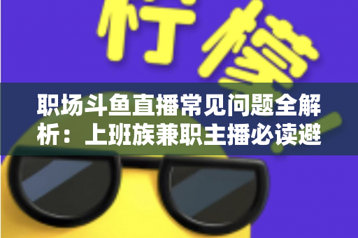 职场斗鱼直播常见问题全解析：上班族兼职主播必读避坑指南