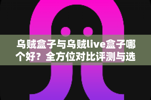 乌贼盒子与乌贼live盒子哪个好？全方位对比评测与选购指南