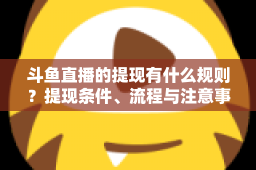 斗鱼直播的提现有什么规则?提现条件、流程与注意事项一文讲透 斗鱼直播的提现有什么规则?提现条件、流程与注意事项一文讲透