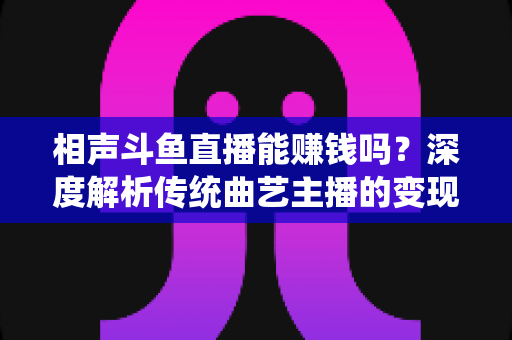 相声斗鱼直播能赚钱吗?深度解析传统曲艺主播的变现路径与实战指南 相声斗鱼直播能赚钱吗?深度解析传统曲艺主播的变现路径与实战指南