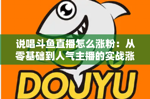 说唱斗鱼直播怎么涨粉：从零基础到人气主播的实战涨粉全攻略