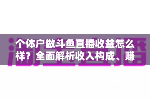 个体户做斗鱼直播收益怎么样？全面解析收入构成、赚钱水平与提升技巧