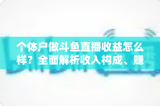个体户做斗鱼直播收益怎么样？全面解析收入构成、赚钱水平与提升技巧