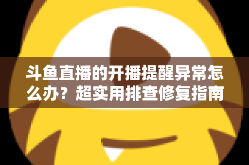 斗鱼直播的开播提醒异常怎么办?超实用排查修复指南,让你第一时间不错过心爱主播开播 斗鱼直播的开播提醒异常怎么办?超实用排查修复指南,让你第一时间不错过心爱主播开播