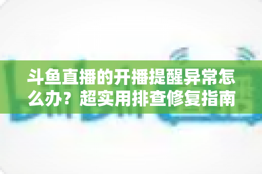 斗鱼直播的开播提醒异常怎么办?超实用排查修复指南,让你第一时间不错过心爱主播开播 斗鱼直播的开播提醒异常怎么办?超实用排查修复指南,让你第一时间不错过心爱主播开播