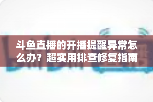 斗鱼直播的开播提醒异常怎么办?超实用排查修复指南,让你第一时间不错过心爱主播开播 斗鱼直播的开播提醒异常怎么办?超实用排查修复指南,让你第一时间不错过心爱主播开播
