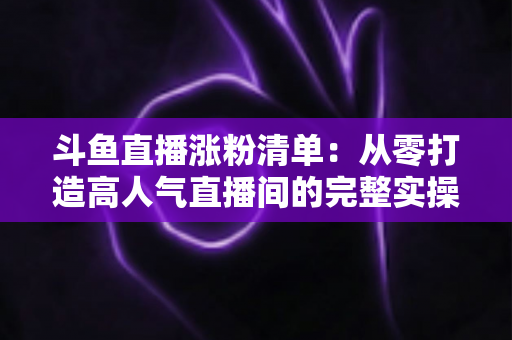 斗鱼直播涨粉清单:从零打造高人气直播间的完整实操指南 斗鱼直播涨粉清单:从零打造高人气直播间的完整实操指南