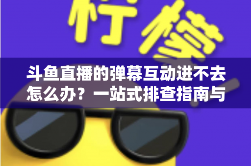 斗鱼直播的弹幕互动进不去怎么办?一站式排查指南与实用解决技巧 斗鱼直播的弹幕互动进不去怎么办?一站式排查指南与实用解决技巧