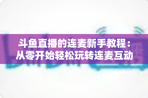 斗鱼直播的连麦新手教程:从零开始轻松玩转连麦互动的完整指南 斗鱼直播的连麦新手教程:从零开始轻松玩转连麦互动的完整指南