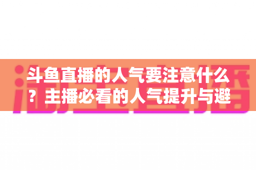 斗鱼直播的人气要注意什么？主播必看的人气提升与避坑全攻略