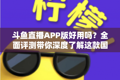 斗鱼直播APP版好用吗?全面评测带你深度了解这款国民级直播软件的真实体验 斗鱼直播APP版好用吗?全面评测带你深度了解这款国民级直播软件的真实体验