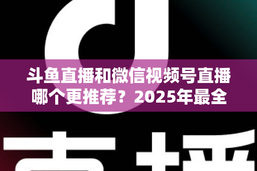 斗鱼直播和微信视频号直播哪个更推荐?2025年最全平台对比与新人主播选择指南 斗鱼直播和微信视频号直播哪个更推荐?2025年最全平台对比与新人主播选择指南