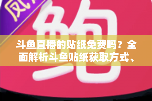 斗鱼直播的贴纸免费吗？全面解析斗鱼贴纸获取方式、费用明细与使用技巧
