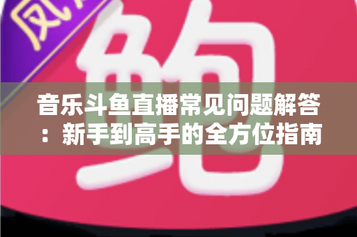 音乐斗鱼直播常见问题解答：新手到高手的全方位指南