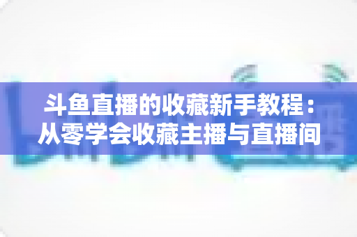斗鱼直播的收藏新手教程:从零学会收藏主播与直播间的完整指南 斗鱼直播的收藏新手教程:从零学会收藏主播与直播间的完整指南