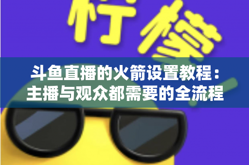 斗鱼直播的火箭设置教程：主播与观众都需要的全流程操作指南