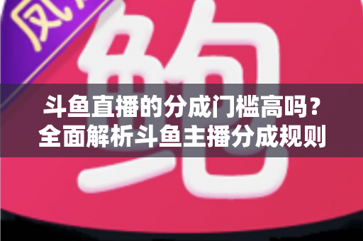 斗鱼直播的分成门槛高吗?全面解析斗鱼主播分成规则、提现条件与新人赚钱攻略 斗鱼直播的分成门槛高吗?全面解析斗鱼主播分成规则、提现条件与新人赚钱攻略