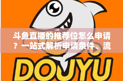 斗鱼直播的推荐位怎么申请？一站式解析申请条件、流程与上热门实战技巧