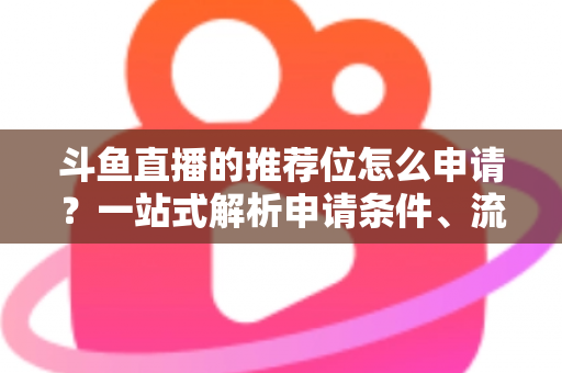 斗鱼直播的推荐位怎么申请？一站式解析申请条件、流程与上热门实战技巧
