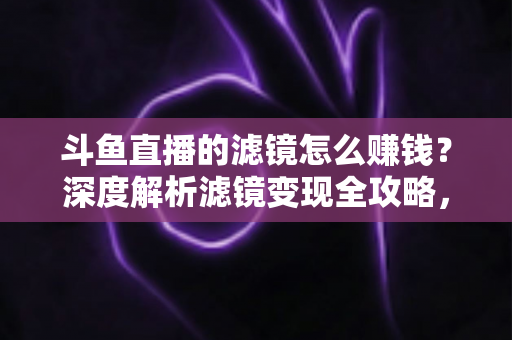 斗鱼直播的滤镜怎么赚钱?深度解析滤镜变现全攻略,助你直播收入翻倍 斗鱼直播的滤镜怎么赚钱?深度解析滤镜变现全攻略,助你直播收入翻倍
