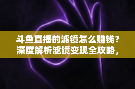 斗鱼直播的滤镜怎么赚钱?深度解析滤镜变现全攻略,助你直播收入翻倍 斗鱼直播的滤镜怎么赚钱?深度解析滤镜变现全攻略,助你直播收入翻倍