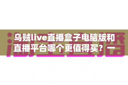 乌贼live直播盒子电脑版和直播平台哪个更值得买?一篇看懂利弊的深度选购指南 乌贼live直播盒子电脑版和直播平台哪个更值得买?一篇看懂利弊的深度选购指南