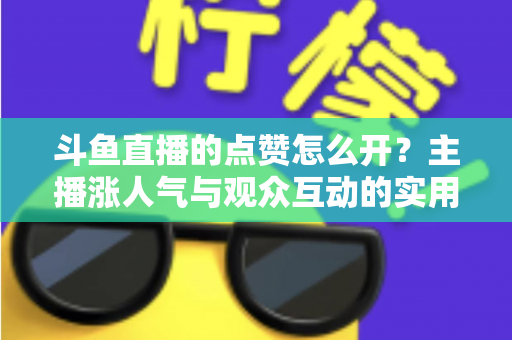 斗鱼直播的点赞怎么开?主播涨人气与观众互动的实用全攻略 斗鱼直播的点赞怎么开?主播涨人气与观众互动的实用全攻略