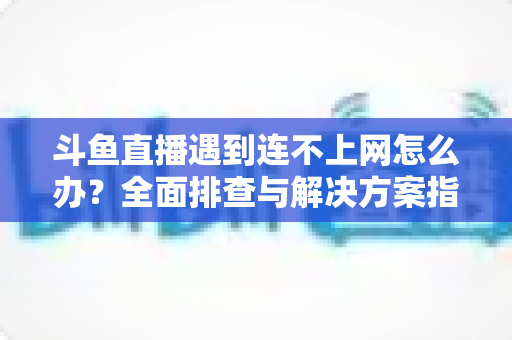 斗鱼直播遇到连不上网怎么办?全面排查与解决方案指南,助您快速恢复畅快观赛体验 斗鱼直播遇到连不上网怎么办?全面排查与解决方案指南,助您快速恢复畅快观赛体验