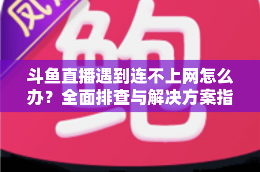 斗鱼直播遇到连不上网怎么办?全面排查与解决方案指南,助您快速恢复畅快观赛体验 斗鱼直播遇到连不上网怎么办?全面排查与解决方案指南,助您快速恢复畅快观赛体验
