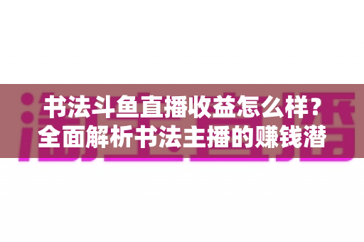 书法斗鱼直播收益怎么样?全面解析书法主播的赚钱潜力、变现途径与实用提升策略 书法斗鱼直播收益怎么样?全面解析书法主播的赚钱潜力、变现途径与实用提升策略