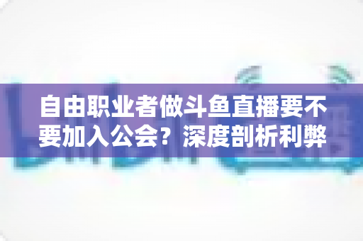 自由职业者做斗鱼直播要不要加入公会?深度剖析利弊,帮你做出最适合自己的选择 自由职业者做斗鱼直播要不要加入公会?深度剖析利弊,帮你做出最适合自己的选择