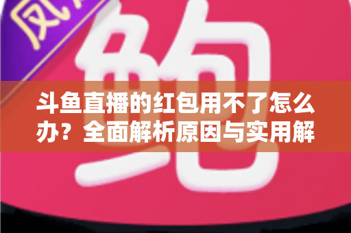 斗鱼直播的红包用不了怎么办？全面解析原因与实用解决方法指南