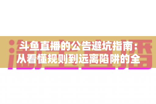 斗鱼直播的公告避坑指南:从看懂规则到远离陷阱的全方位实用手册 斗鱼直播的公告避坑指南:从看懂规则到远离陷阱的全方位实用手册