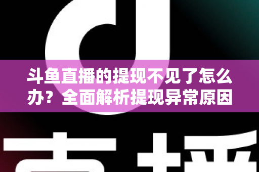 斗鱼直播的提现不见了怎么办?全面解析提现异常原因与实用解决指南 斗鱼直播的提现不见了怎么办?全面解析提现异常原因与实用解决指南