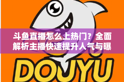 斗鱼直播怎么上热门？全面解析主播快速提升人气与曝光的实战技巧