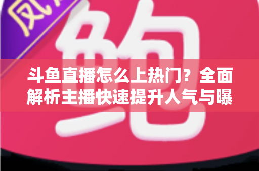 斗鱼直播怎么上热门？全面解析主播快速提升人气与曝光的实战技巧