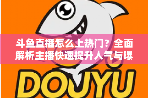 斗鱼直播怎么上热门？全面解析主播快速提升人气与曝光的实战技巧