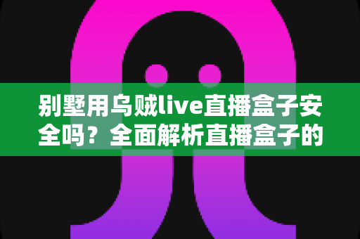 别墅用乌贼live直播盒子安全吗?全面解析直播盒子的安全风险与实用选购指南 别墅用乌贼live直播盒子安全吗?全面解析直播盒子的安全风险与实用选购指南