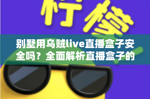 别墅用乌贼live直播盒子安全吗?全面解析直播盒子的安全风险与实用选购指南 别墅用乌贼live直播盒子安全吗?全面解析直播盒子的安全风险与实用选购指南