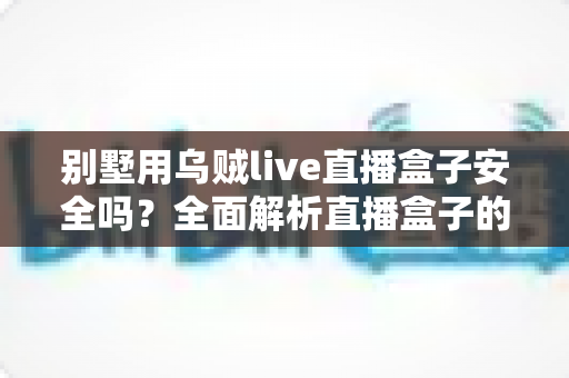 别墅用乌贼live直播盒子安全吗？全面解析直播盒子的安全风险与实用选购指南