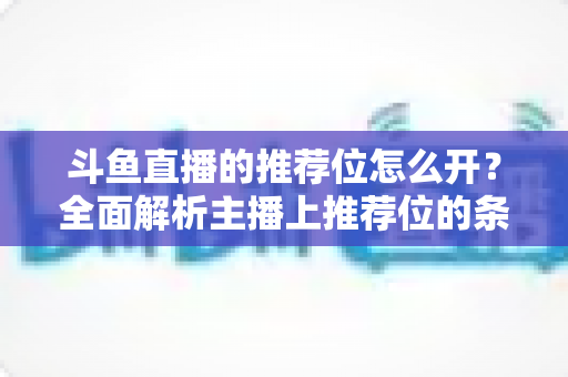 斗鱼直播的推荐位怎么开?全面解析主播上推荐位的条件、申请流程与实用运营技巧 斗鱼直播的推荐位怎么开?全面解析主播上推荐位的条件、申请流程与实用运营技巧
