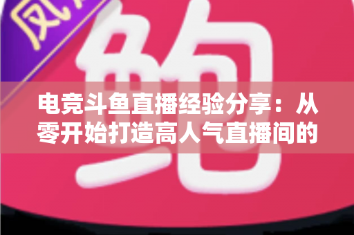 电竞斗鱼直播经验分享:从零开始打造高人气直播间的实战指南 电竞斗鱼直播经验分享:从零开始打造高人气直播间的实战指南
