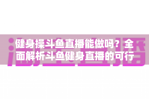 健身操斗鱼直播能做吗？全面解析斗鱼健身直播的可行性、开播步骤与变现攻略
