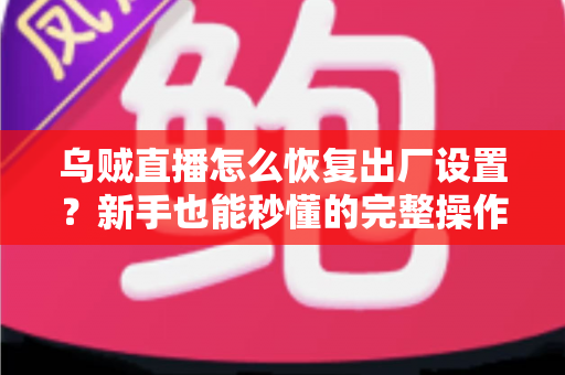 乌贼直播怎么恢复出厂设置?新手也能秒懂的完整操作指南与常见问题详解 乌贼直播怎么恢复出厂设置?新手也能秒懂的完整操作指南与常见问题详解