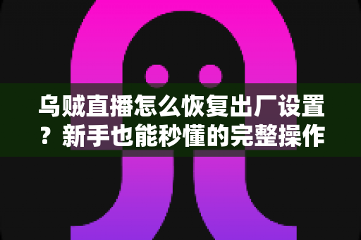 乌贼直播怎么恢复出厂设置?新手也能秒懂的完整操作指南与常见问题详解 乌贼直播怎么恢复出厂设置?新手也能秒懂的完整操作指南与常见问题详解