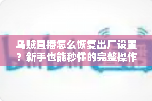 乌贼直播怎么恢复出厂设置？新手也能秒懂的完整操作指南与常见问题详解