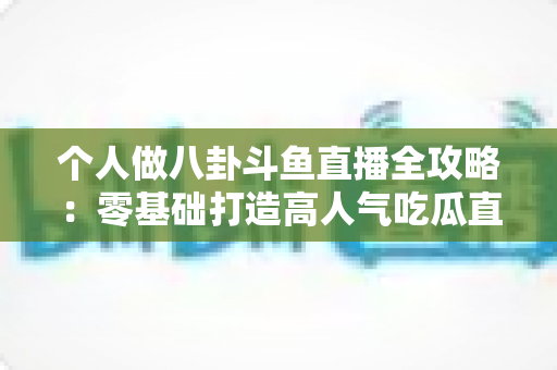 个人做八卦斗鱼直播全攻略：零基础打造高人气吃瓜直播间的实战指南